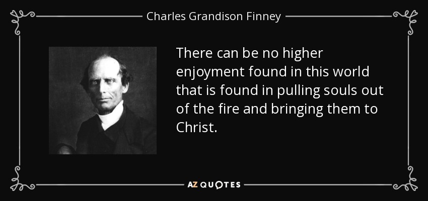 There can be no higher enjoyment found in this world that is found in pulling souls out of the fire and bringing them to Christ. - Charles Grandison Finney