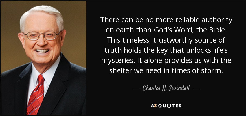 There can be no more reliable authority on earth than God's Word, the Bible. This timeless, trustworthy source of truth holds the key that unlocks life's mysteries. It alone provides us with the shelter we need in times of storm. - Charles R. Swindoll