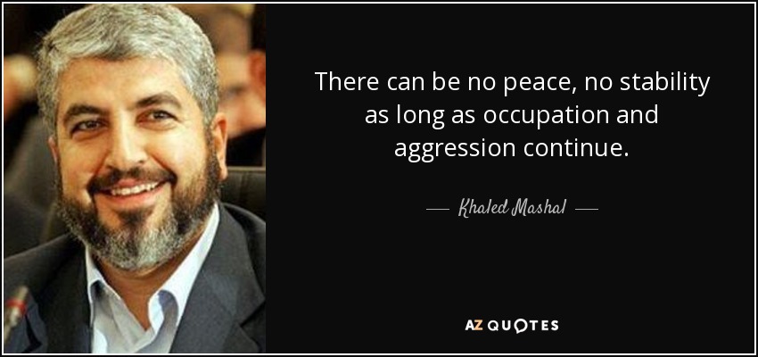 There can be no peace, no stability as long as occupation and aggression continue. - Khaled Mashal