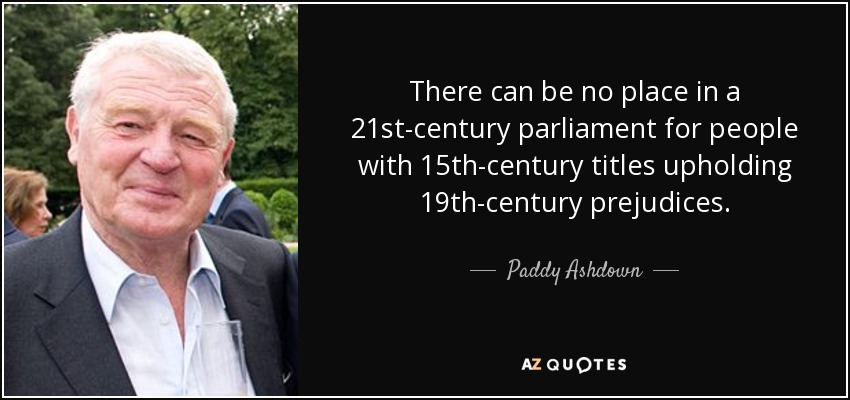 There can be no place in a 21st-century parliament for people with 15th-century titles upholding 19th-century prejudices. - Paddy Ashdown