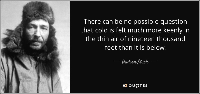 There can be no possible question that cold is felt much more keenly in the thin air of nineteen thousand feet than it is below. - Hudson Stuck