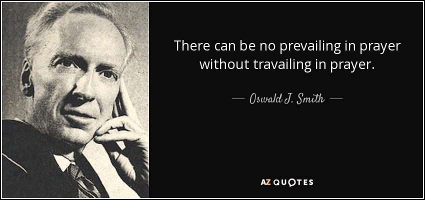 There can be no prevailing in prayer without travailing in prayer. - Oswald J. Smith