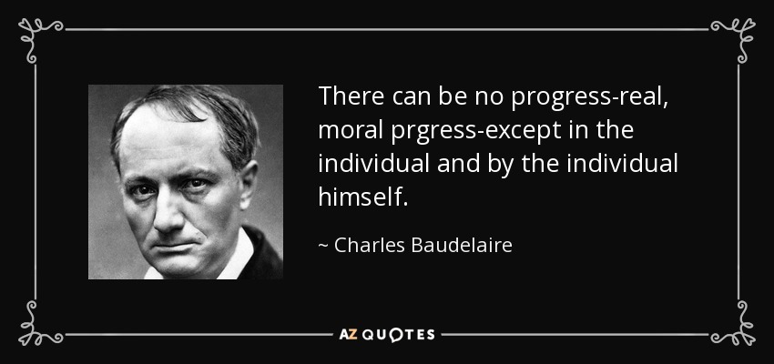 There can be no progress-real, moral prgress-except in the individual and by the individual himself. - Charles Baudelaire