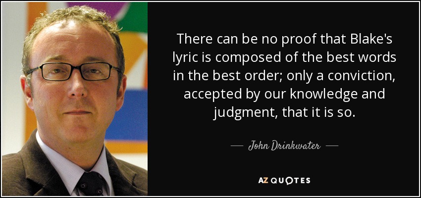 There can be no proof that Blake's lyric is composed of the best words in the best order; only a conviction, accepted by our knowledge and judgment, that it is so. - John Drinkwater