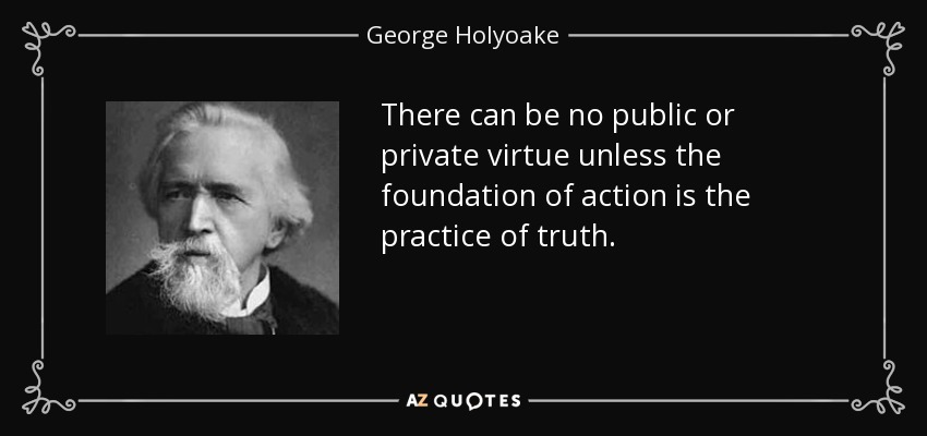 There can be no public or private virtue unless the foundation of action is the practice of truth. - George Holyoake