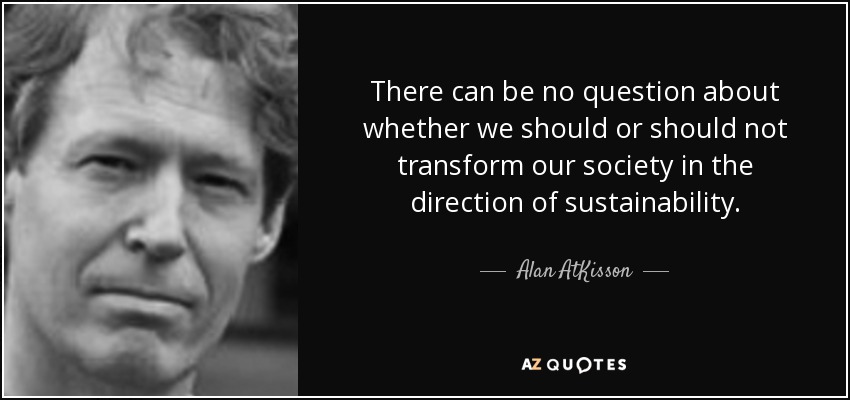 There can be no question about whether we should or should not transform our society in the direction of sustainability. - Alan AtKisson