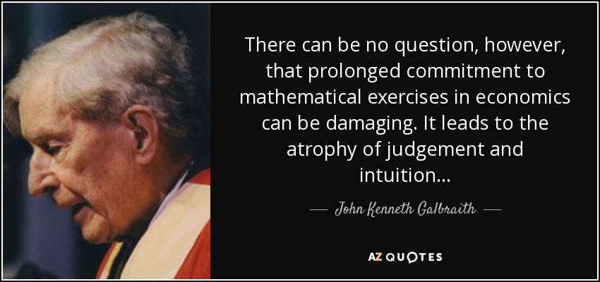 There can be no question, however, that prolonged commitment to mathematical exercises in economics can be damaging. It leads to the atrophy of judgement and intuition. . . - John Kenneth Galbraith