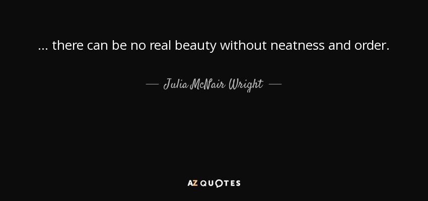 ... there can be no real beauty without neatness and order. - Julia McNair Wright