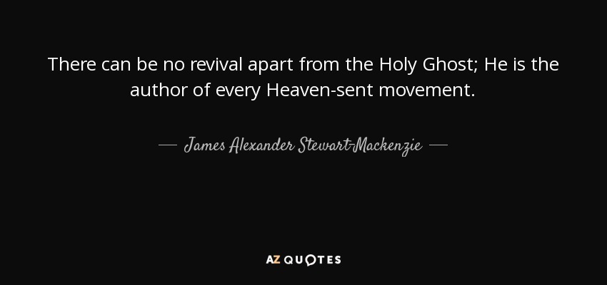 There can be no revival apart from the Holy Ghost; He is the author of every Heaven-sent movement. - James Alexander Stewart-Mackenzie