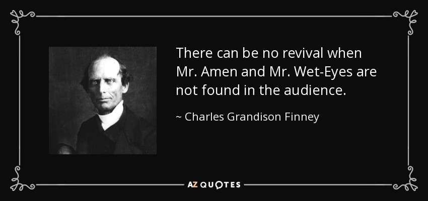 There can be no revival when Mr. Amen and Mr. Wet-Eyes are not found in the audience. - Charles Grandison Finney