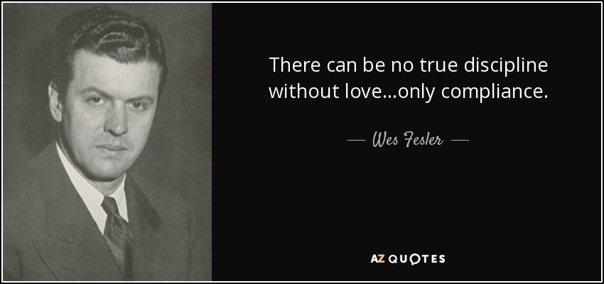 There can be no true discipline without love...only compliance. - Wes Fesler