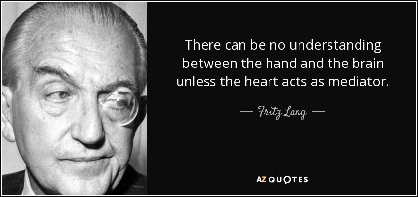 There can be no understanding between the hand and the brain unless the heart acts as mediator. - Fritz Lang