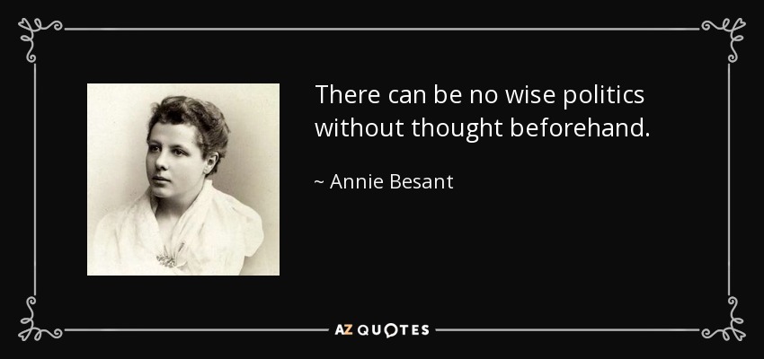 There can be no wise politics without thought beforehand. - Annie Besant