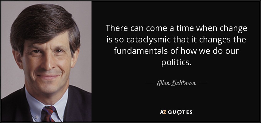 There can come a time when change is so cataclysmic that it changes the fundamentals of how we do our politics. - Allan Lichtman