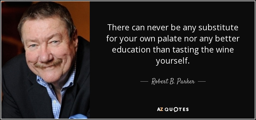 There can never be any substitute for your own palate nor any better education than tasting the wine yourself. - Robert B. Parker