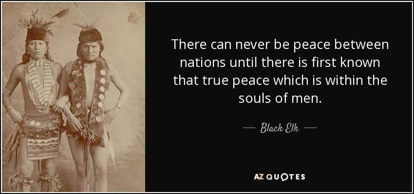 There can never be peace between nations until there is first known that true peace which is within the souls of men. - Black Elk