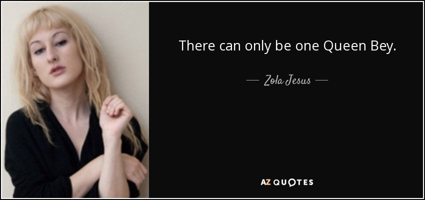 There can only be one Queen Bey. - Zola Jesus