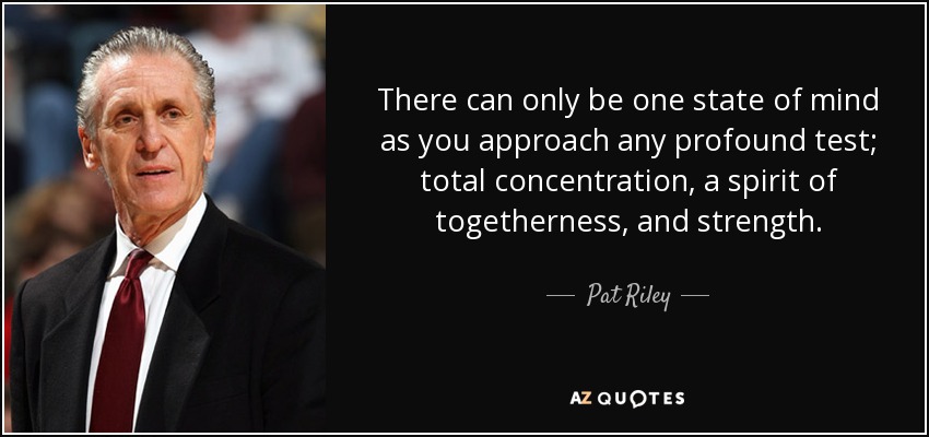 There can only be one state of mind as you approach any profound test; total concentration, a spirit of togetherness, and strength. - Pat Riley