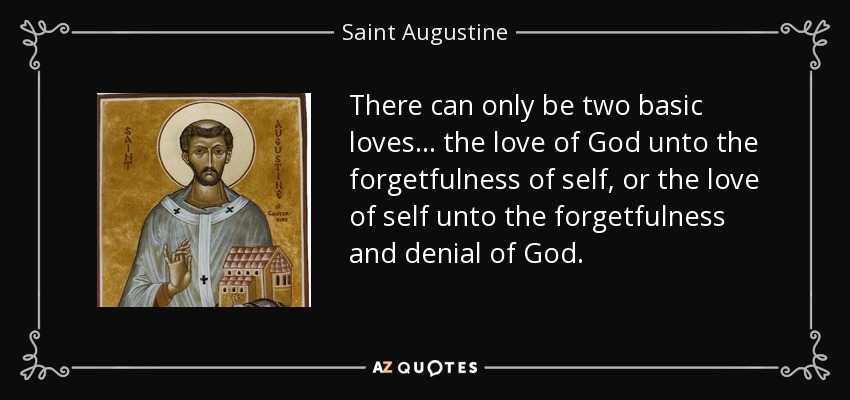 There can only be two basic loves... the love of God unto the forgetfulness of self, or the love of self unto the forgetfulness and denial of God. - Saint Augustine