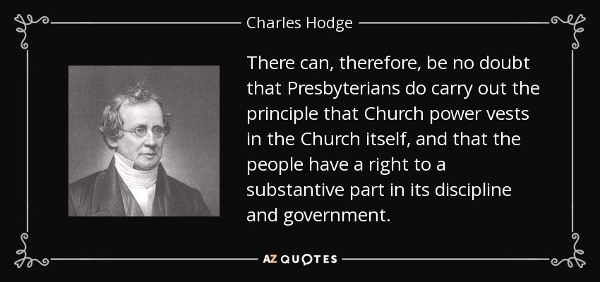 There can, therefore, be no doubt that Presbyterians do carry out the principle that Church power vests in the Church itself, and that the people have a right to a substantive part in its discipline and government. - Charles Hodge