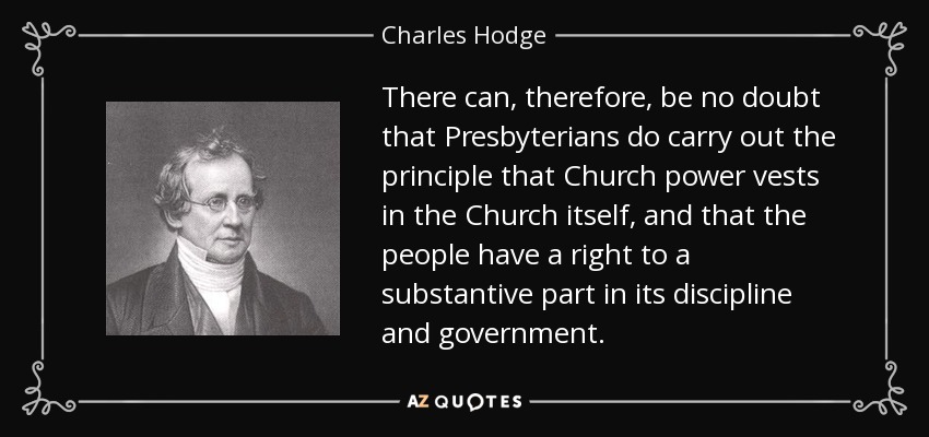 There can, therefore, be no doubt that Presbyterians do carry out the principle that Church power vests in the Church itself, and that the people have a right to a substantive part in its discipline and government. - Charles Hodge