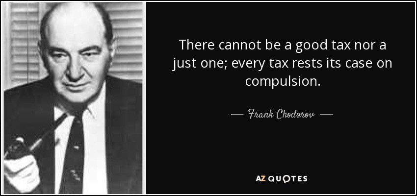 There cannot be a good tax nor a just one; every tax rests its case on compulsion. - Frank Chodorov