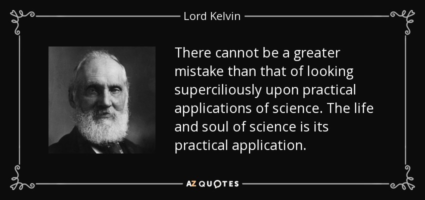 There cannot be a greater mistake than that of looking superciliously upon practical applications of science. The life and soul of science is its practical application. - Lord Kelvin