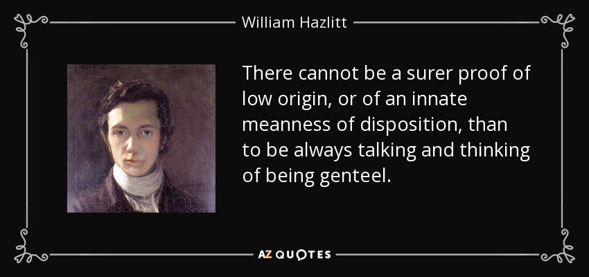There cannot be a surer proof of low origin, or of an innate meanness of disposition, than to be always talking and thinking of being genteel. - William Hazlitt