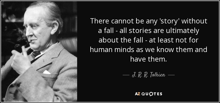 There cannot be any 'story' without a fall - all stories are ultimately about the fall - at least not for human minds as we know them and have them. - J. R. R. Tolkien