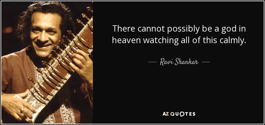 There cannot possibly be a god in heaven watching all of this calmly. - Ravi Shankar