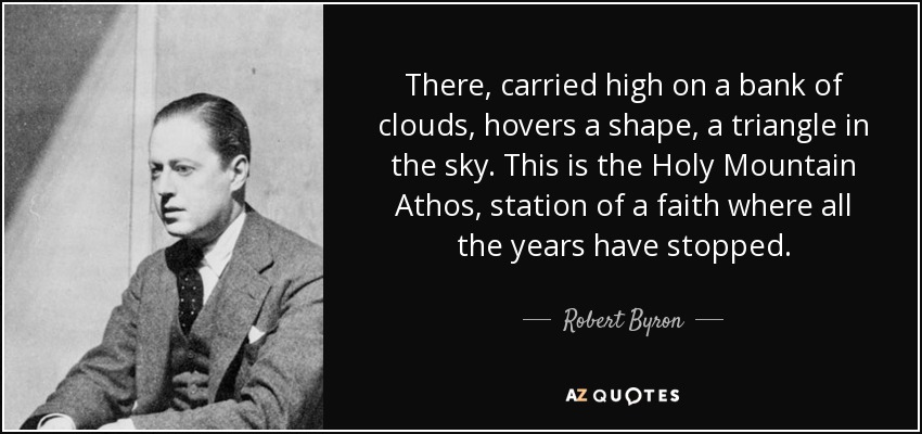 There, carried high on a bank of clouds, hovers a shape, a triangle in the sky. This is the Holy Mountain Athos, station of a faith where all the years have stopped. - Robert Byron