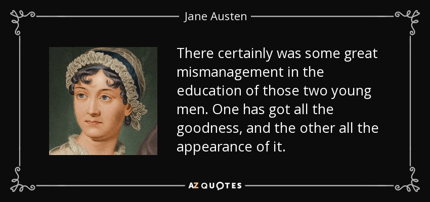 There certainly was some great mismanagement in the education of those two young men. One has got all the goodness, and the other all the appearance of it. - Jane Austen