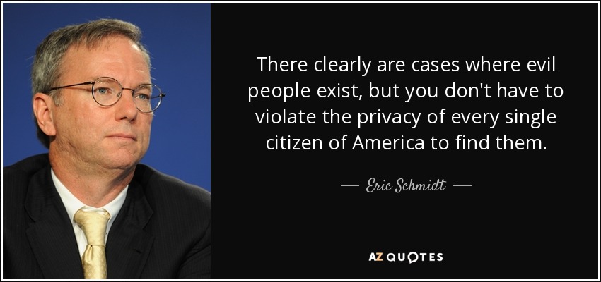 There clearly are cases where evil people exist, but you don't have to violate the privacy of every single citizen of America to find them. - Eric Schmidt