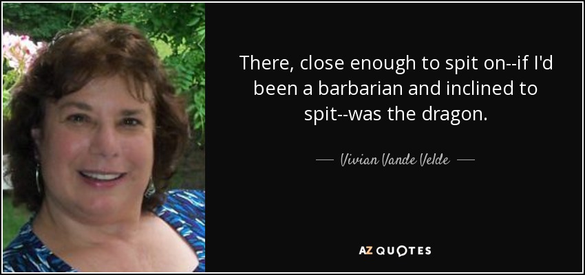 There, close enough to spit on--if I'd been a barbarian and inclined to spit--was the dragon. - Vivian Vande Velde