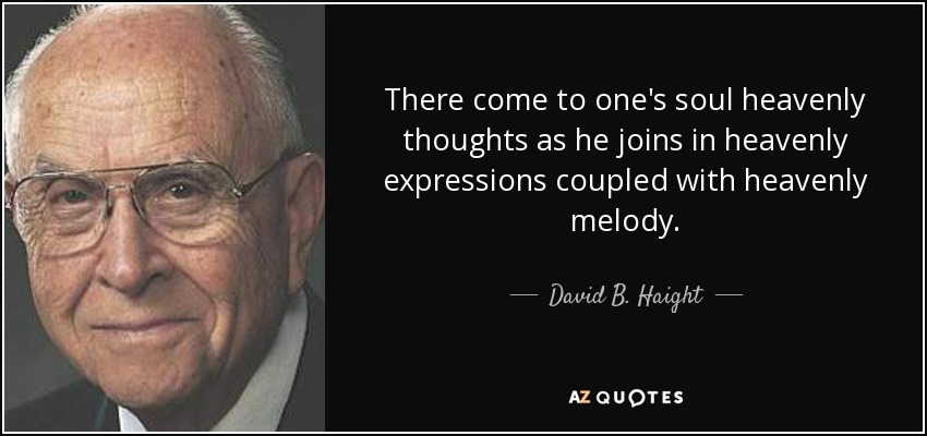 There come to one's soul heavenly thoughts as he joins in heavenly expressions coupled with heavenly melody. - David B. Haight