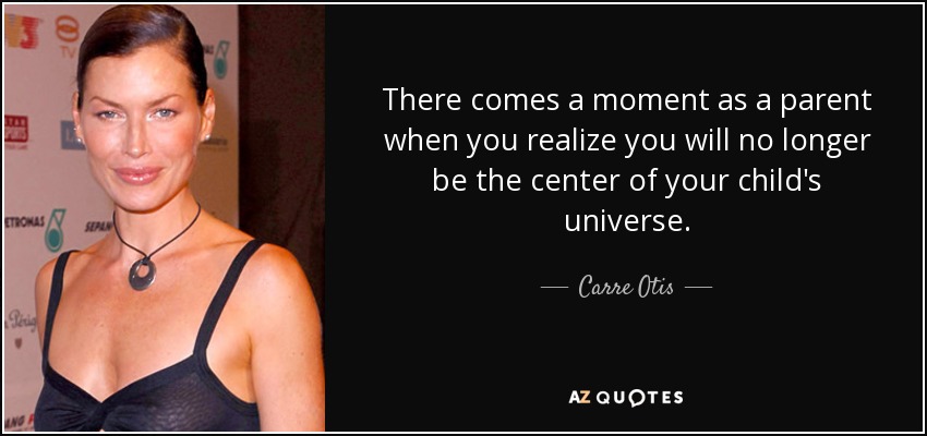 There comes a moment as a parent when you realize you will no longer be the center of your child's universe. - Carre Otis