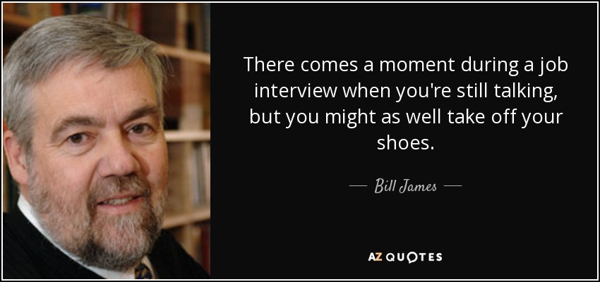 There comes a moment during a job interview when you're still talking, but you might as well take off your shoes. - Bill James