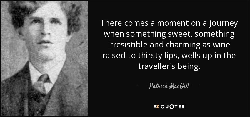 There comes a moment on a journey when something sweet, something irresistible and charming as wine raised to thirsty lips, wells up in the traveller's being. - Patrick MacGill