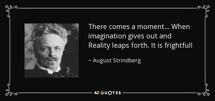 There comes a moment... When imagination gives out and Reality leaps forth. It is frightful! - August Strindberg