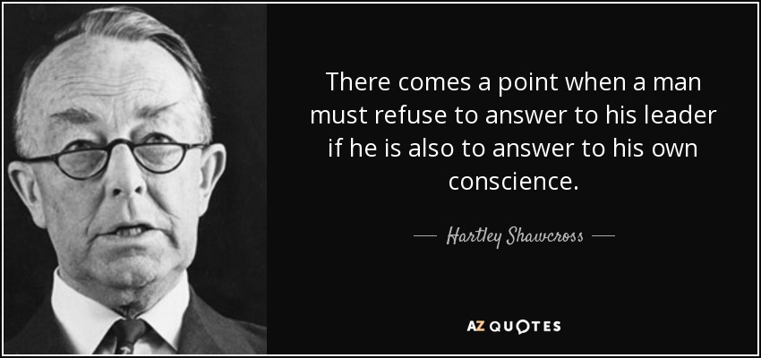 There comes a point when a man must refuse to answer to his leader if he is also to answer to his own conscience. - Hartley Shawcross, Baron Shawcross