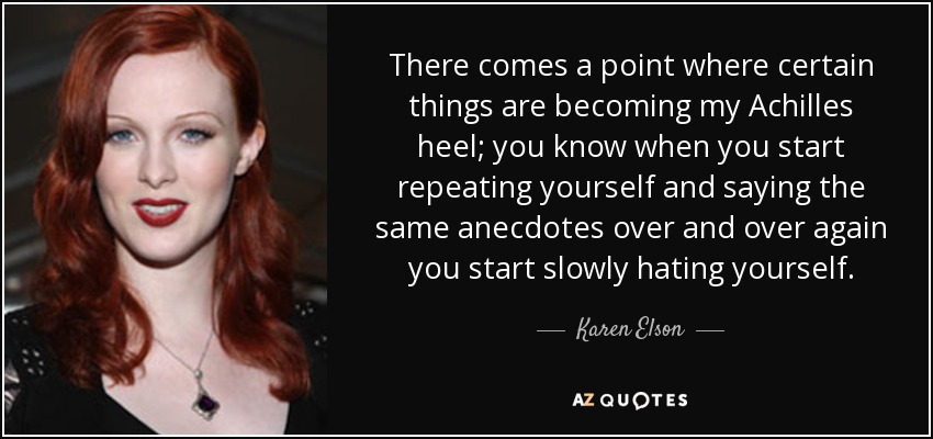 There comes a point where certain things are becoming my Achilles heel; you know when you start repeating yourself and saying the same anecdotes over and over again you start slowly hating yourself. - Karen Elson
