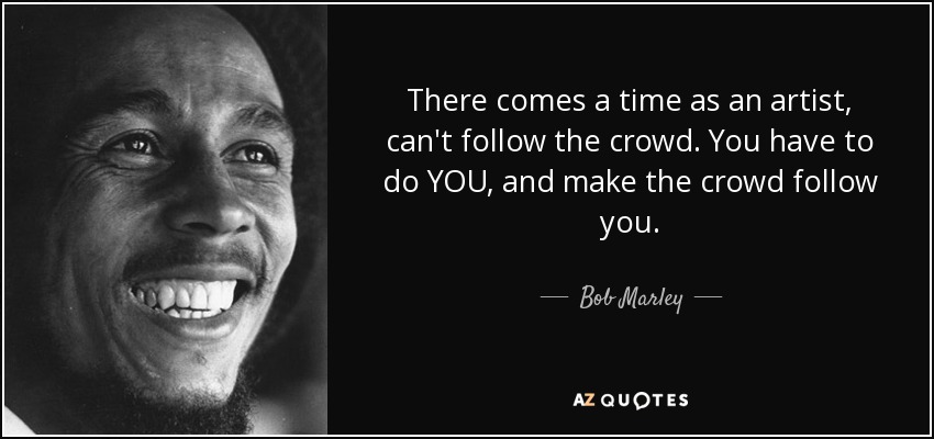 There comes a time as an artist, can't follow the crowd. You have to do YOU, and make the crowd follow you. - Bob Marley