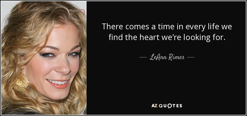 There comes a time in every life we find the heart we're looking for. - LeAnn Rimes