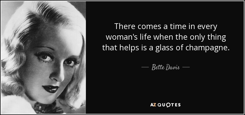 There comes a time in every woman's life when the only thing that helps is a glass of champagne. - Bette Davis