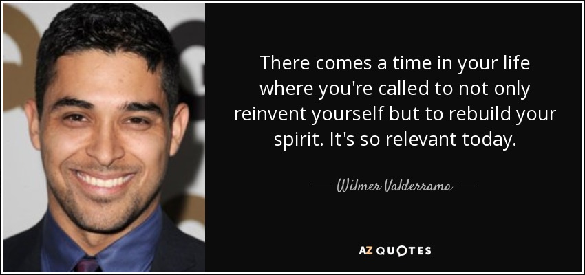 There comes a time in your life where you're called to not only reinvent yourself but to rebuild your spirit. It's so relevant today. - Wilmer Valderrama