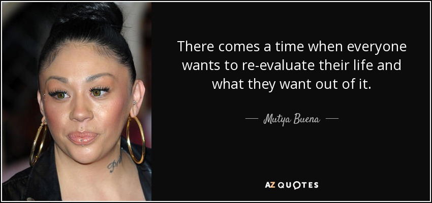 There comes a time when everyone wants to re-evaluate their life and what they want out of it. - Mutya Buena