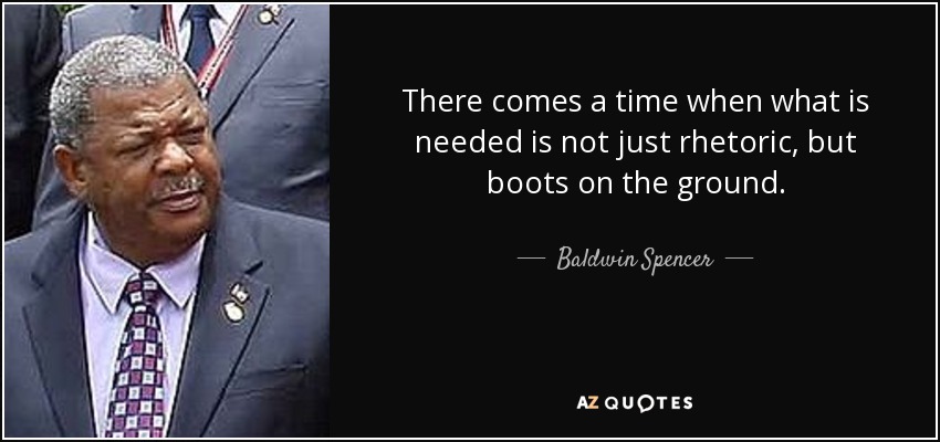 There comes a time when what is needed is not just rhetoric, but boots on the ground. - Baldwin Spencer