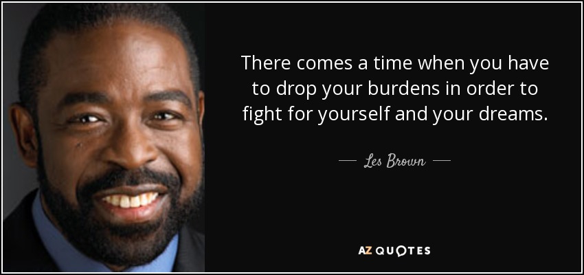 There comes a time when you have to drop your burdens in order to fight for yourself and your dreams. - Les Brown