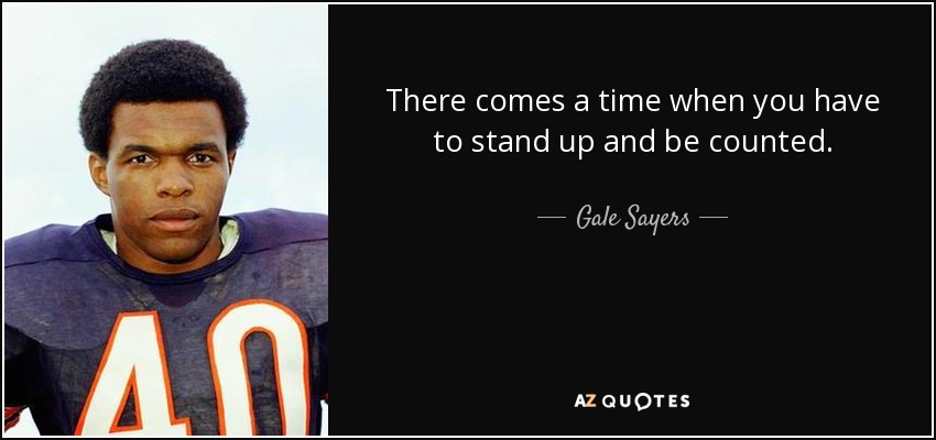 There comes a time when you have to stand up and be counted. - Gale Sayers