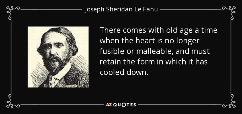 There comes with old age a time when the heart is no longer fusible or malleable, and must retain the form in which it has cooled down. - Joseph Sheridan Le Fanu